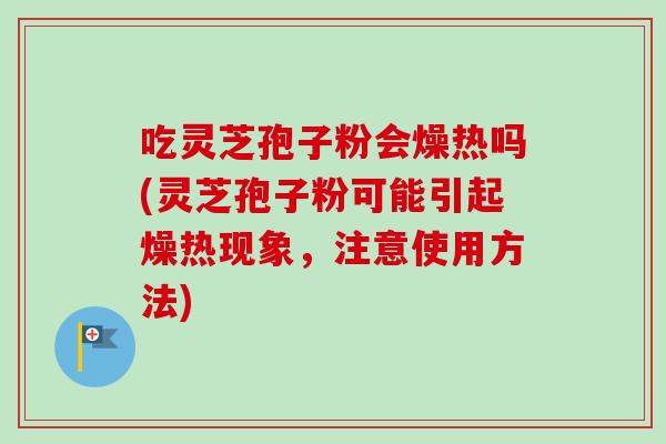 吃灵芝孢子粉会燥热吗(灵芝孢子粉可能引起燥热现象，注意使用方法)