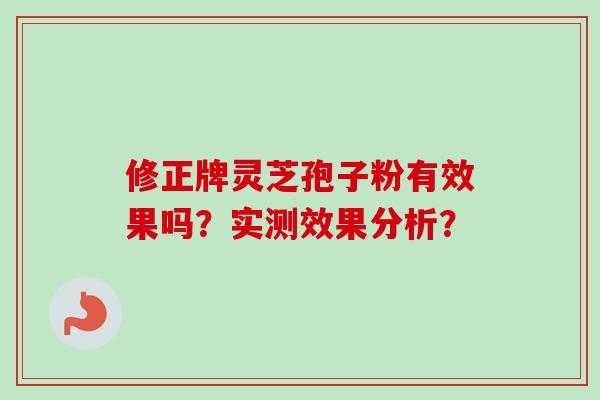 修正牌灵芝孢子粉有效果吗?实测效果分析? 修正牌灵芝孢子粉有效果吗?实测效果分析?