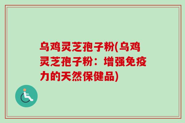 乌鸡灵芝孢子粉(乌鸡灵芝孢子粉:增强免疫力的天然保健品) 乌鸡灵芝孢子粉(乌鸡灵芝孢子粉:增强免疫力的天然保健品)