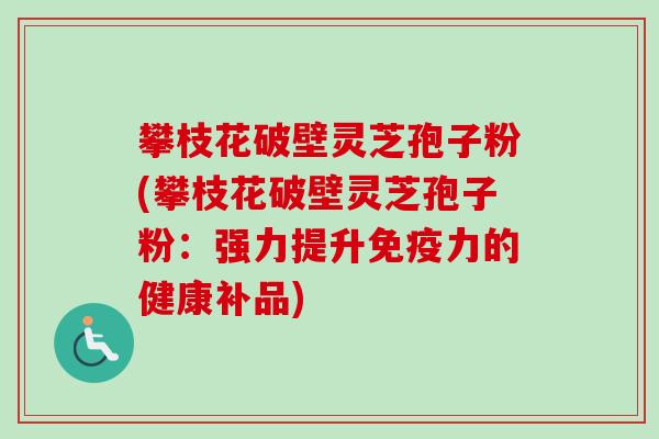 攀枝花破壁灵芝孢子粉(攀枝花破壁灵芝孢子粉:强力提升免疫力的健康补品) 攀枝花破壁灵芝孢子粉(攀枝花破壁灵芝孢子粉:强力提升免疫力的健康补品)