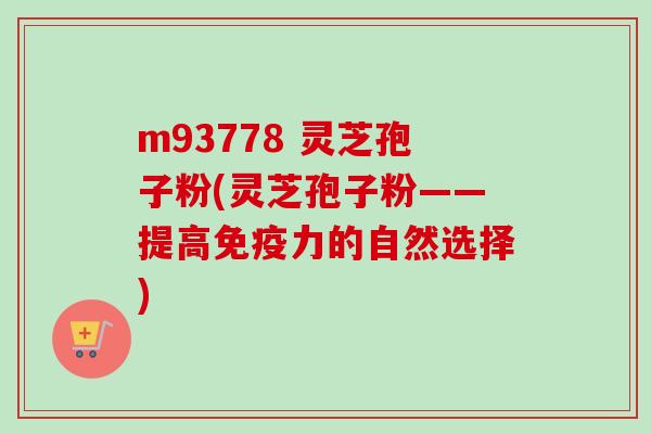 m93778 灵芝孢子粉(灵芝孢子粉——提高免疫力的自然选择) m93778 灵芝孢子粉(灵芝孢子粉——提高免疫力的自然选择)