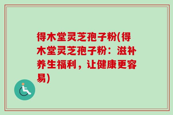 得木堂灵芝孢子粉(得木堂灵芝孢子粉：滋补养生福利，让健康更容易)