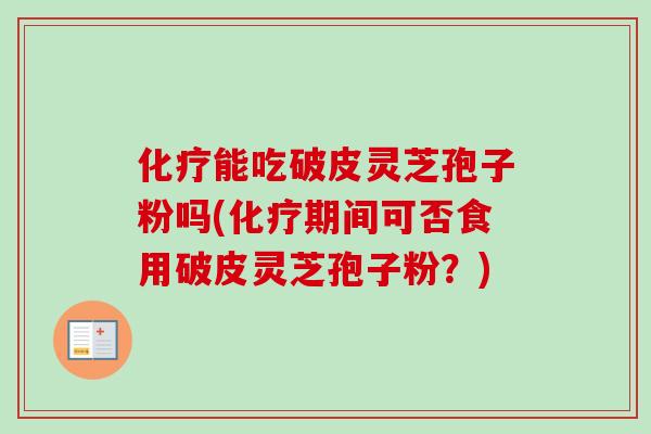 能吃破皮灵芝孢子粉吗(期间可否食用破皮灵芝孢子粉?) 能吃破皮灵芝孢子粉吗(期间可否食用破皮灵芝孢子粉?)