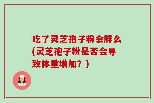 吃了灵芝孢子粉会胖么(灵芝孢子粉是否会导致体重增加?) 吃了灵芝孢子粉会胖么(灵芝孢子粉是否会导致体重增加?)