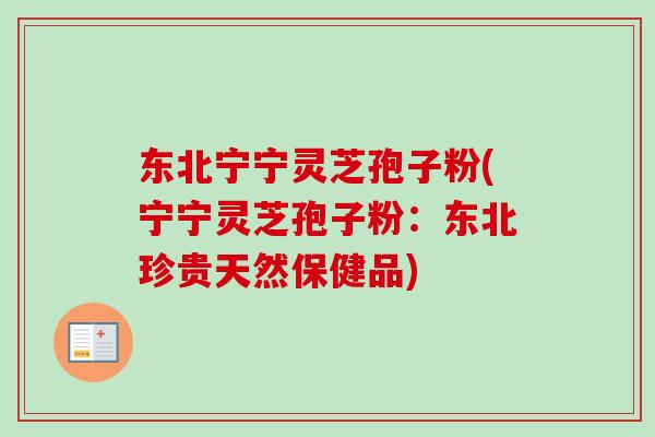 东北宁宁灵芝孢子粉(宁宁灵芝孢子粉:东北珍贵天然保健品) 东北宁宁灵芝孢子粉(宁宁灵芝孢子粉:东北珍贵天然保健品)