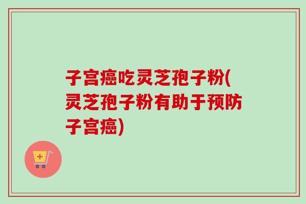 子宫吃灵芝孢子粉(灵芝孢子粉有助于子宫) 子宫吃灵芝孢子粉(灵芝孢子粉有助于子宫)