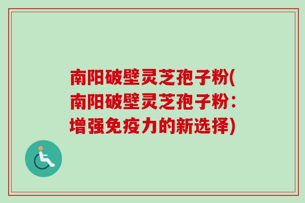 南阳破壁灵芝孢子粉(南阳破壁灵芝孢子粉：增强免疫力的新选择)