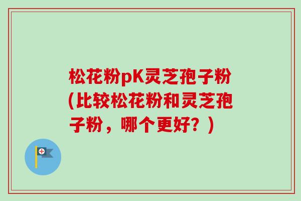 松花粉pK灵芝孢子粉(比较松花粉和灵芝孢子粉,哪个更好?) 松花粉pK灵芝孢子粉(比较松花粉和灵芝孢子粉,哪个更好?)