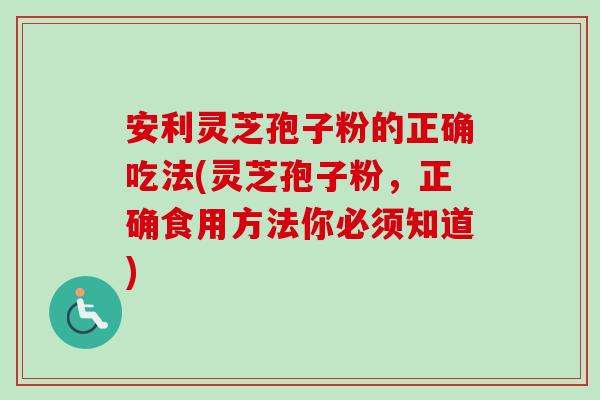安利灵芝孢子粉的正确吃法(灵芝孢子粉，正确食用方法你必须知道)