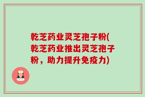 乾芝药业灵芝孢子粉(乾芝药业推出灵芝孢子粉,助力提升免疫力) 乾芝药业灵芝孢子粉(乾芝药业推出灵芝孢子粉,助力提升免疫力)