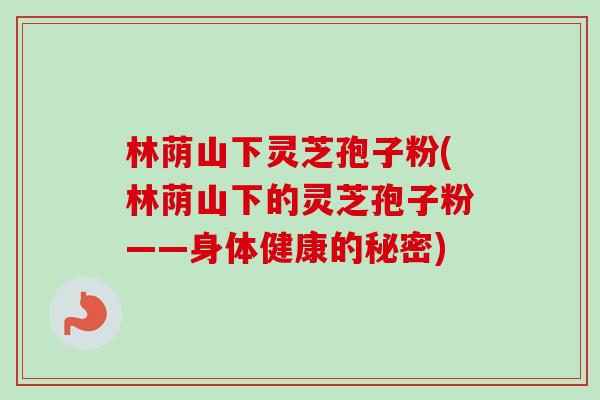 林荫山下灵芝孢子粉(林荫山下的灵芝孢子粉——身体健康的秘密)