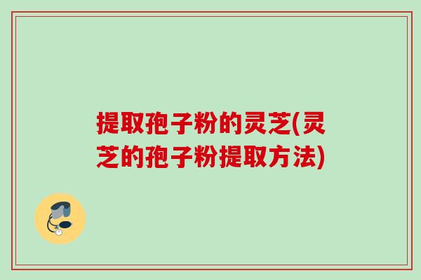 提取孢子粉的灵芝(灵芝的孢子粉提取方法) 提取孢子粉的灵芝(灵芝的孢子粉提取方法)