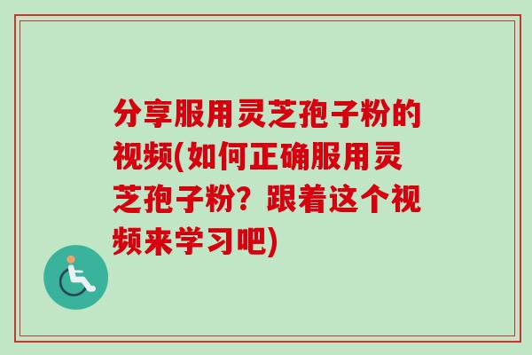 分享服用灵芝孢子粉的视频(如何正确服用灵芝孢子粉？跟着这个视频来学习吧)