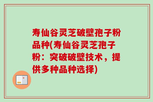 寿仙谷灵芝破壁孢子粉品种(寿仙谷灵芝孢子粉:突破破壁技术,提供多种品种选择) 寿仙谷灵芝破壁孢子粉品种(寿仙谷灵芝孢子粉:突破破壁技术,提供多种品种选择)