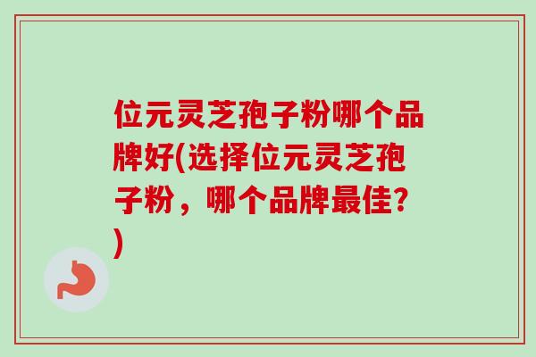 位元灵芝孢子粉哪个品牌好(选择位元灵芝孢子粉，哪个品牌佳？)