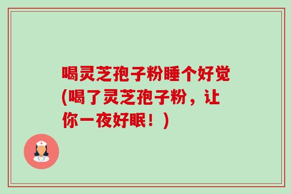 喝灵芝孢子粉睡个好觉(喝了灵芝孢子粉,让你一夜好眠!) 喝灵芝孢子粉睡个好觉(喝了灵芝孢子粉,让你一夜好眠!)