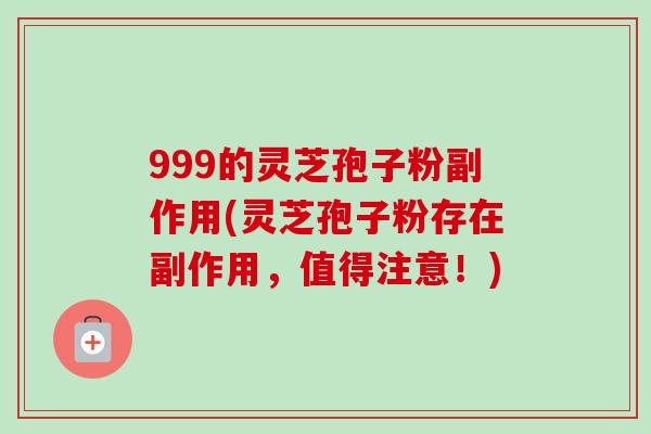999的灵芝孢子粉副作用(灵芝孢子粉存在副作用,值得注意!) 999的灵芝孢子粉副作用(灵芝孢子粉存在副作用,值得注意!)