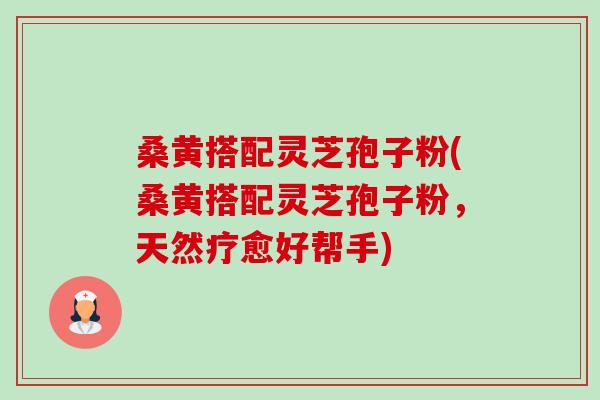 桑黄搭配灵芝孢子粉(桑黄搭配灵芝孢子粉,天然疗愈好帮手) 桑黄搭配灵芝孢子粉(桑黄搭配灵芝孢子粉,天然疗愈好帮手)