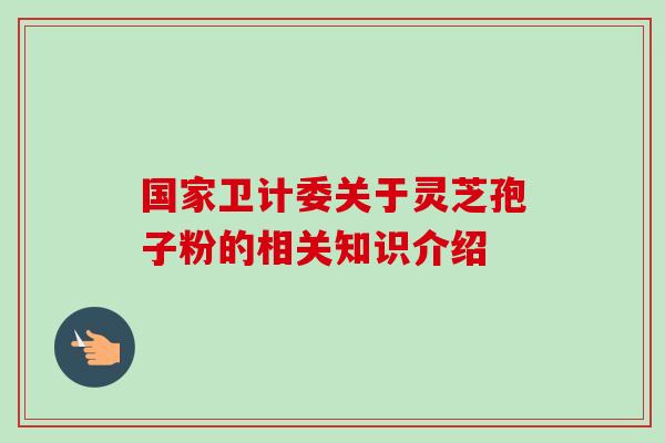 国家卫计委关于灵芝孢子粉的相关知识介绍 国家卫计委关于灵芝孢子粉的相关知识介绍