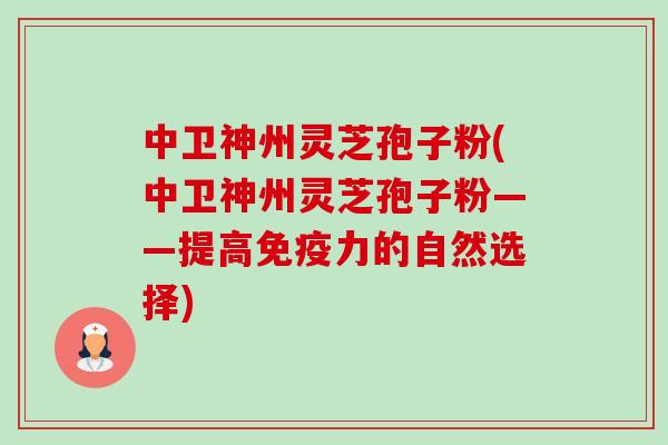 中卫神州灵芝孢子粉(中卫神州灵芝孢子粉——提高免疫力的自然选择)