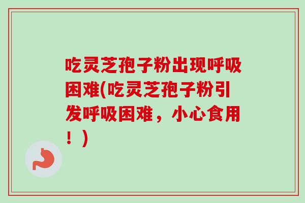 吃灵芝孢子粉出现困难(吃灵芝孢子粉引发困难,小心食用!) 吃灵芝孢子粉出现困难(吃灵芝孢子粉引发困难,小心食用!)