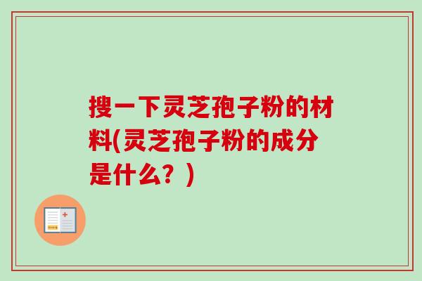 搜一下灵芝孢子粉的材料(灵芝孢子粉的成分是什么？)