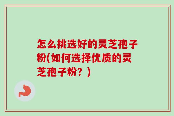 怎么挑选好的灵芝孢子粉(如何选择优质的灵芝孢子粉?) 怎么挑选好的灵芝孢子粉(如何选择优质的灵芝孢子粉?)