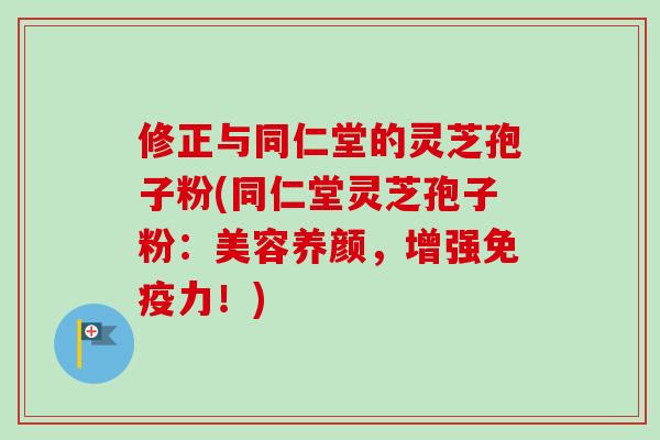 修正与同仁堂的灵芝孢子粉(同仁堂灵芝孢子粉:美容养颜,增强免疫力!) 修正与同仁堂的灵芝孢子粉(同仁堂灵芝孢子粉:美容养颜,增强免疫力!)