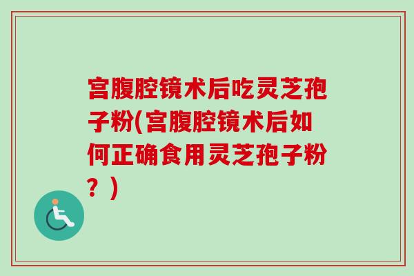 宫腹腔镜术后吃灵芝孢子粉(宫腹腔镜术后如何正确食用灵芝孢子粉?) 宫腹腔镜术后吃灵芝孢子粉(宫腹腔镜术后如何正确食用灵芝孢子粉?)