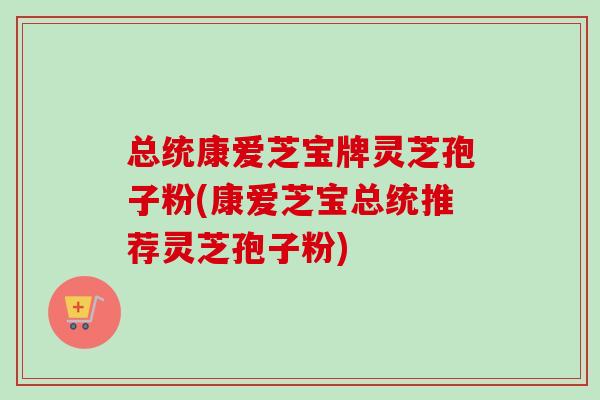 总统康爱芝宝牌灵芝孢子粉(康爱芝宝总统推荐灵芝孢子粉) 总统康爱芝宝牌灵芝孢子粉(康爱芝宝总统推荐灵芝孢子粉)