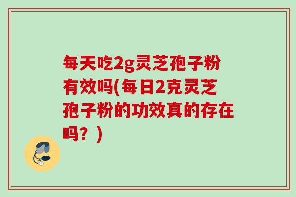 每天吃2g灵芝孢子粉有效吗(每日2克灵芝孢子粉的功效真的存在吗?) 每天吃2g灵芝孢子粉有效吗(每日2克灵芝孢子粉的功效真的存在吗?)