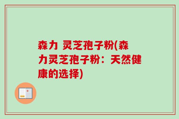 森力 灵芝孢子粉(森力灵芝孢子粉:天然健康的选择) 森力 灵芝孢子粉(森力灵芝孢子粉:天然健康的选择)