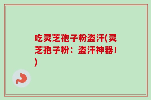 吃灵芝孢子粉盗汗(灵芝孢子粉:盗汗神器!) 吃灵芝孢子粉盗汗(灵芝孢子粉:盗汗神器!)
