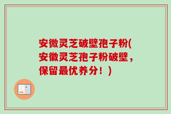 安微灵芝破壁孢子粉(安徽灵芝孢子粉破壁,保留优养分!) 安微灵芝破壁孢子粉(安徽灵芝孢子粉破壁,保留优养分!)