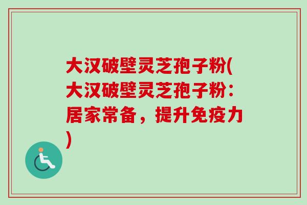 大汉破壁灵芝孢子粉(大汉破壁灵芝孢子粉：居家常备，提升免疫力)
