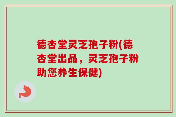 德杏堂灵芝孢子粉(德杏堂出品，灵芝孢子粉助您养生保健)