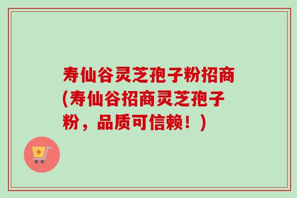 寿仙谷灵芝孢子粉招商(寿仙谷招商灵芝孢子粉,品质可信赖!) 寿仙谷灵芝孢子粉招商(寿仙谷招商灵芝孢子粉,品质可信赖!)
