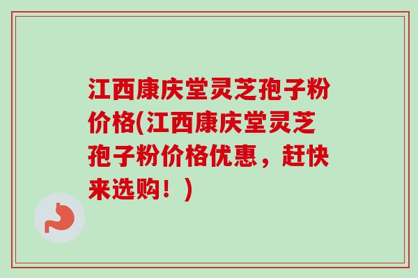 江西康庆堂灵芝孢子粉价格(江西康庆堂灵芝孢子粉价格优惠,赶快来选购!) 江西康庆堂灵芝孢子粉价格(江西康庆堂灵芝孢子粉价格优惠,赶快来选购!)