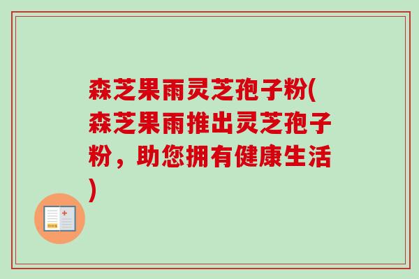 森芝果雨灵芝孢子粉(森芝果雨推出灵芝孢子粉,助您拥有健康生活) 森芝果雨灵芝孢子粉(森芝果雨推出灵芝孢子粉,助您拥有健康生活)