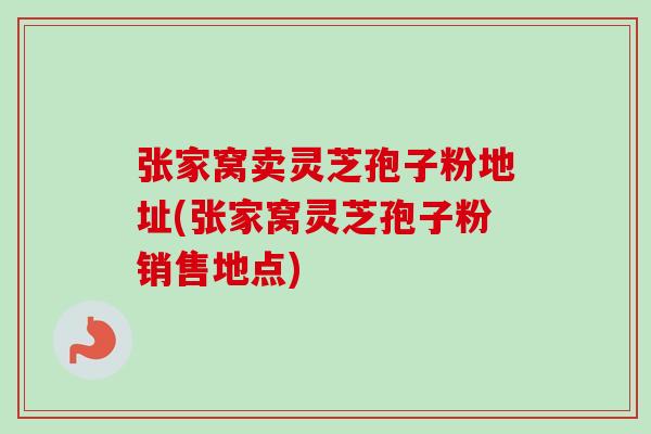 张家窝卖灵芝孢子粉地址(张家窝灵芝孢子粉销售地点) 张家窝卖灵芝孢子粉地址(张家窝灵芝孢子粉销售地点)