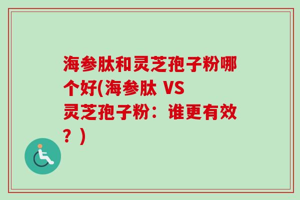 海参肽和灵芝孢子粉哪个好(海参肽 VS 灵芝孢子粉:谁更有效?) 海参肽和灵芝孢子粉哪个好(海参肽 VS 灵芝孢子粉:谁更有效?)