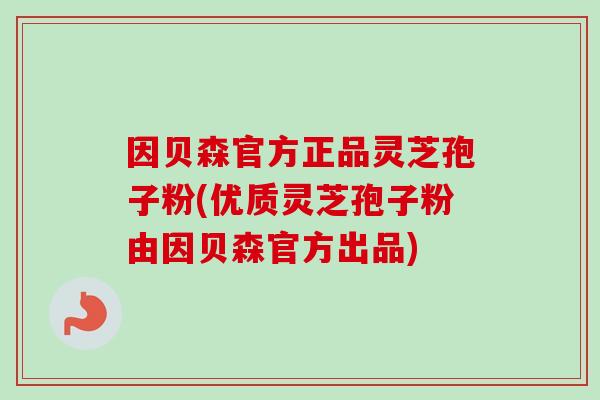 因贝森官方正品灵芝孢子粉(优质灵芝孢子粉由因贝森官方出品)
