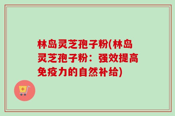 林岛灵芝孢子粉(林岛灵芝孢子粉：强效提高免疫力的自然补给)