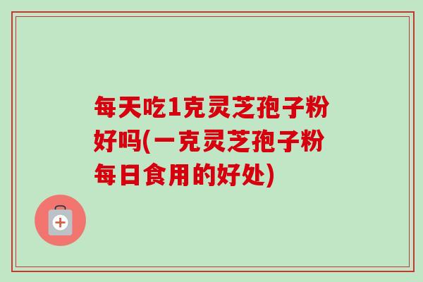 每天吃1克灵芝孢子粉好吗(一克灵芝孢子粉每日食用的好处) 每天吃1克灵芝孢子粉好吗(一克灵芝孢子粉每日食用的好处)