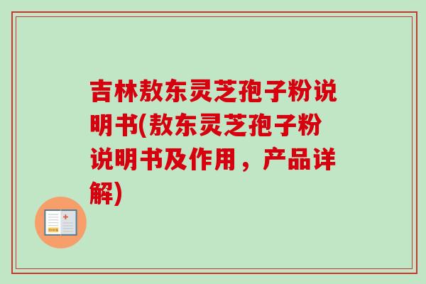 吉林敖东灵芝孢子粉说明书(敖东灵芝孢子粉说明书及作用，产品详解)