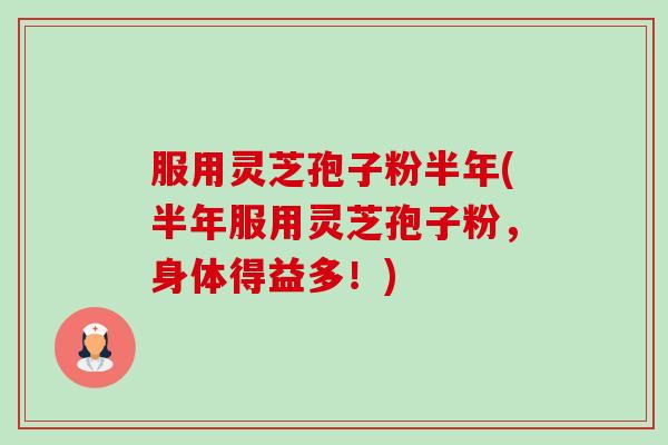服用灵芝孢子粉半年(半年服用灵芝孢子粉,身体得益多!) 服用灵芝孢子粉半年(半年服用灵芝孢子粉,身体得益多!)