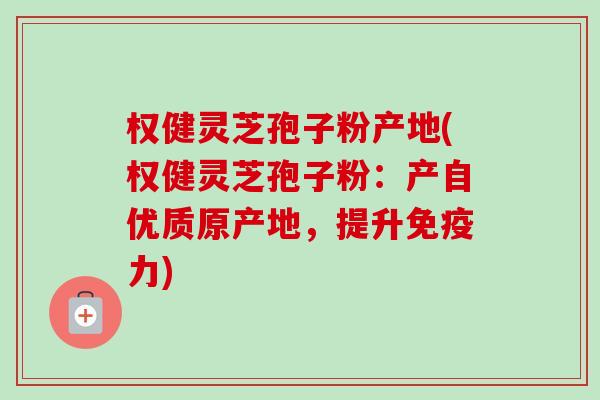 权健灵芝孢子粉产地(权健灵芝孢子粉:产自优质原产地,提升免疫力) 权健灵芝孢子粉产地(权健灵芝孢子粉:产自优质原产地,提升免疫力)