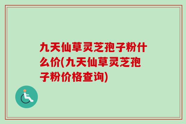 九天仙草灵芝孢子粉什么价(九天仙草灵芝孢子粉价格查询) 九天仙草灵芝孢子粉什么价(九天仙草灵芝孢子粉价格查询)