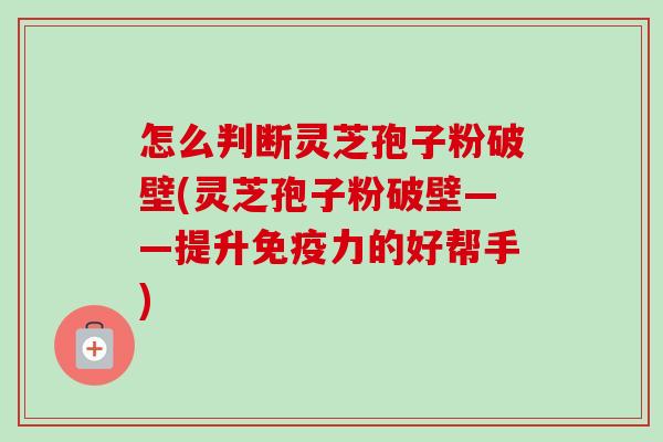 怎么判断灵芝孢子粉破壁(灵芝孢子粉破壁——提升免疫力的好帮手)