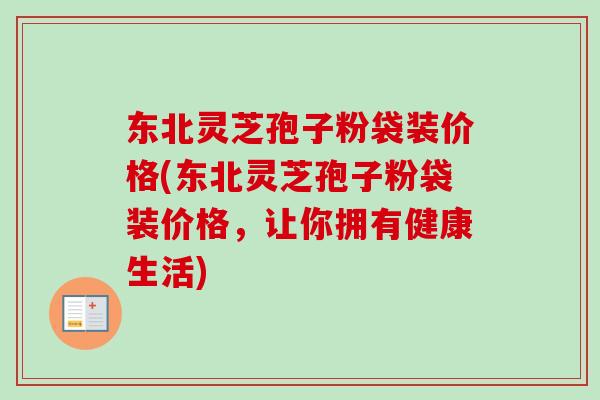 东北灵芝孢子粉袋装价格(东北灵芝孢子粉袋装价格,让你拥有健康生活) 东北灵芝孢子粉袋装价格(东北灵芝孢子粉袋装价格,让你拥有健康生活)